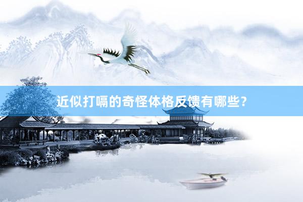 近似打嗝的奇怪体格反馈有哪些？