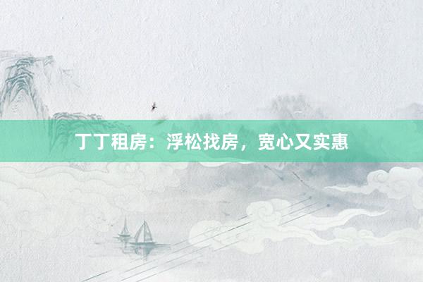 丁丁租房：浮松找房，宽心又实惠